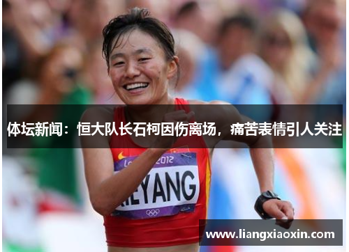 体坛新闻：恒大队长石柯因伤离场，痛苦表情引人关注