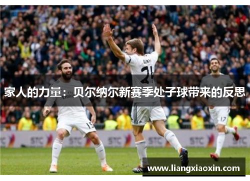 家人的力量：贝尔纳尔新赛季处子球带来的反思